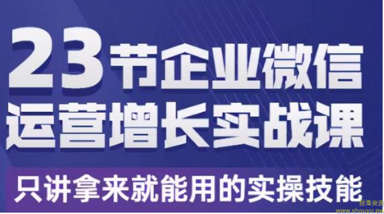 23节企业微信运营增长实战课，只讲拿来就能用的实操技能