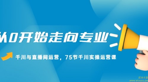 从0开始走向专业，千川与直播间运营，75节千川实操运营课