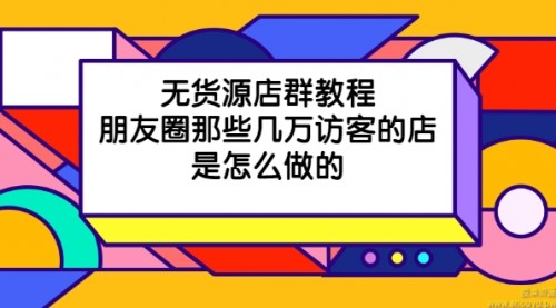 无货源店群教程，朋友圈那些几万访客的店是怎么做的